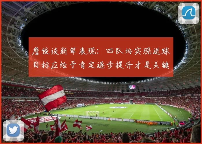 詹俊谈新军表现：四队均实现进球目标应给予肯定逐步提升才是关键