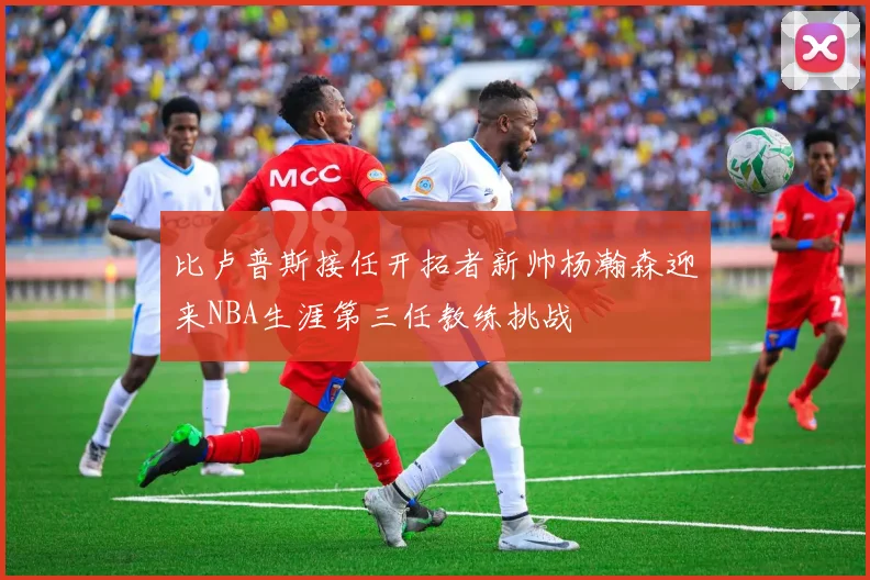 比卢普斯接任开拓者新帅杨瀚森迎来NBA生涯第三任教练挑战