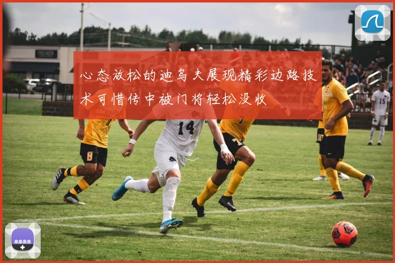 心态放松的迪乌夫展现精彩边路技术可惜传中被门将轻松没收