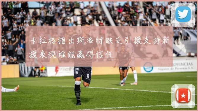 卡拉格指出斯洛特缺乏引援支持新援表现谁能赢得信任