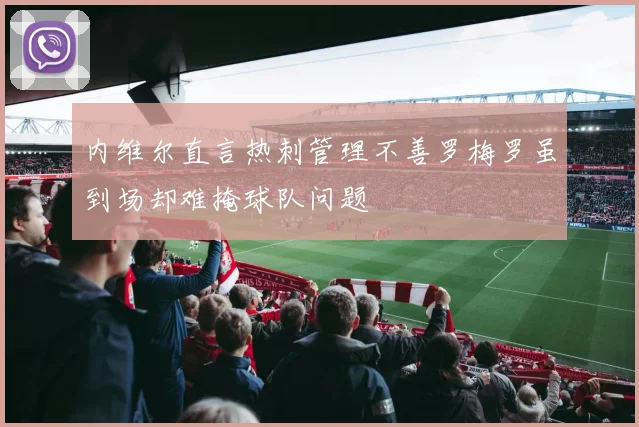 内维尔直言热刺管理不善罗梅罗虽到场却难掩球队问题