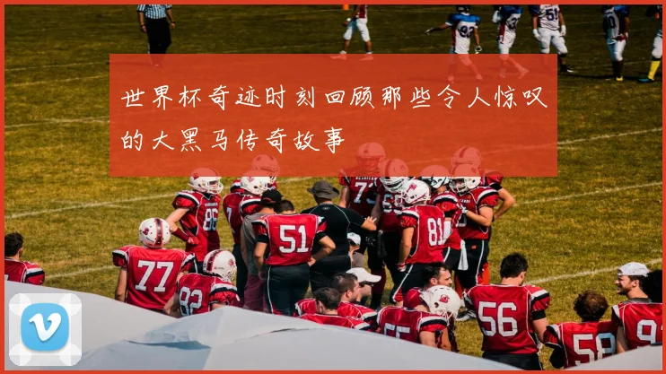 世界杯奇迹时刻回顾那些令人惊叹的大黑马传奇故事