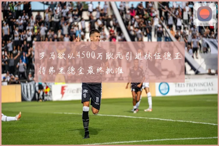 罗马欲以4500万欧元引进林伍德正待弗里德金最终批准