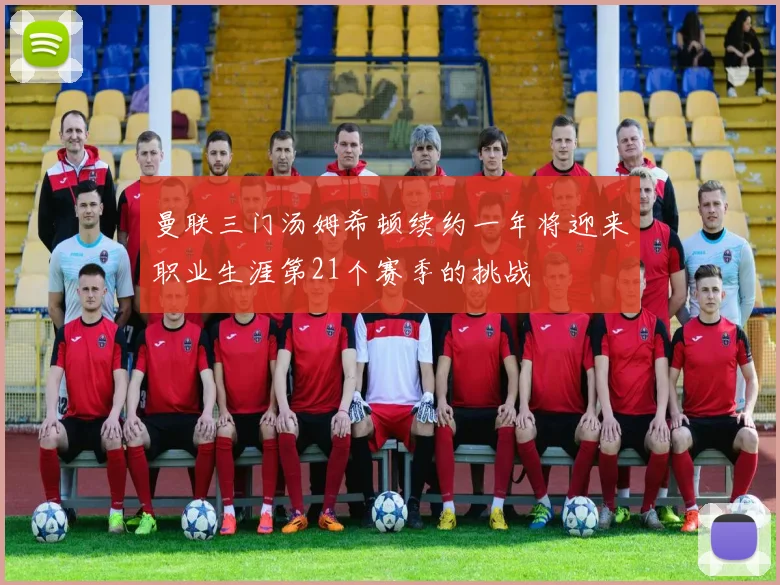 曼联三门汤姆希顿续约一年将迎来职业生涯第21个赛季的挑战