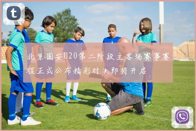 北京国安U20第二阶段主客场赛事赛程正式公布精彩对决即将开启