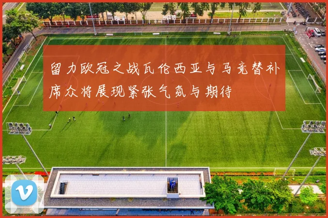 留力欧冠之战瓦伦西亚与马竞替补席众将展现紧张气氛与期待