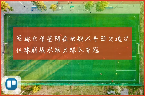 图赫尔借鉴阿森纳战术手册打造定位球新战术助力球队夺冠