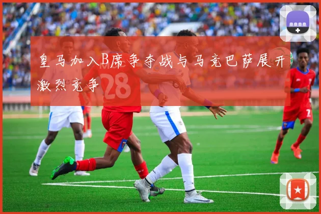 皇马加入B席争夺战与马竞巴萨展开激烈竞争