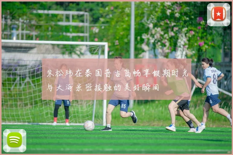 朱松玮在泰国普吉岛畅享假期时光与大海亲密接触的美好瞬间