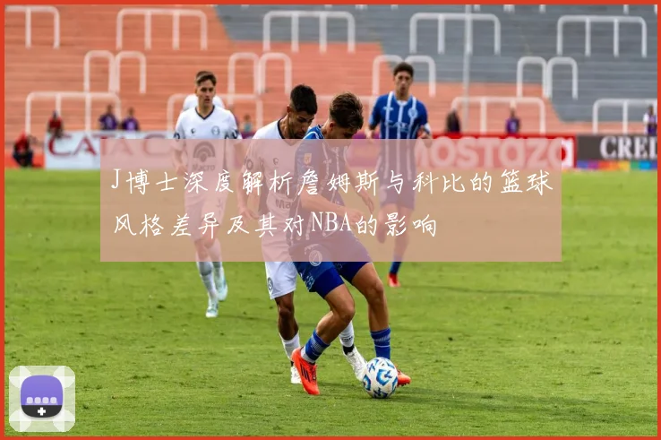 J博士深度解析詹姆斯与科比的篮球风格差异及其对NBA的影响