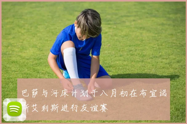 巴萨与河床计划于八月初在布宜诺斯艾利斯进行友谊赛
