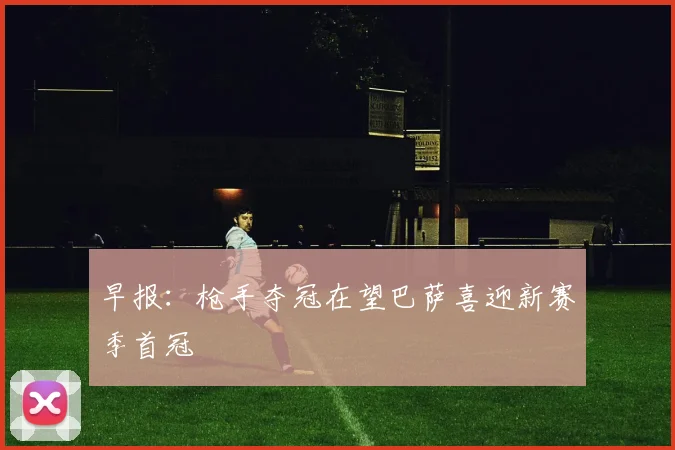 早报：枪手夺冠在望巴萨喜迎新赛季首冠